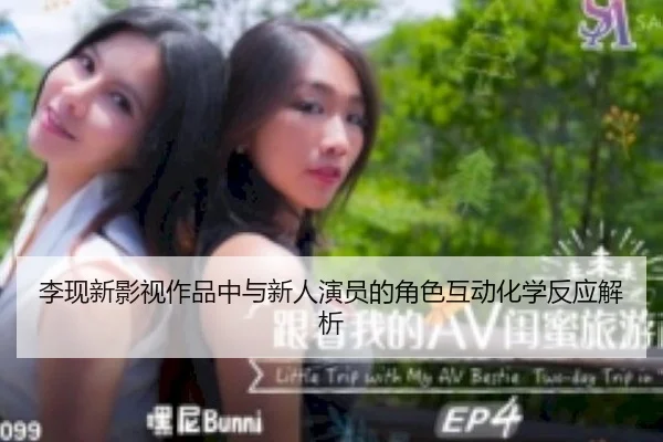 李现新影视作品中与新人演员的角色互动化学反应解析